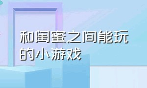 和闺蜜之间能玩的小游戏（可以和闺蜜玩户外的小游戏）