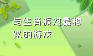 与生肖派对最相似的游戏（跟生肖派对差不多的游戏推荐）