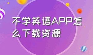 不学英语APP怎么下载资源（学英语不要钱还不登录的软件）