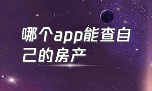 哪个app能查自己的房产（哪个app可以查询征信）