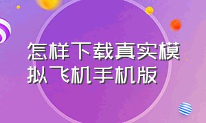 怎样下载真实模拟飞机手机版（真实飞机模拟器怎么下载完整版）