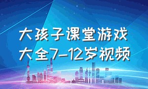 大孩子课堂游戏大全7-12岁视频（大孩子课堂游戏大全7-12岁视频播放）