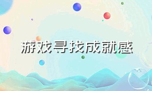 游戏寻找成就感（游戏里找成就感）