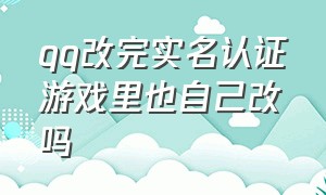 qq改完实名认证游戏里也自己改吗（qq改了实名认证游戏里没改怎么办）