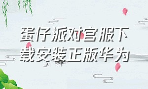 蛋仔派对官服下载安装正版华为（怎么下载蛋仔派对国际服华为手机）