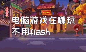 电脑游戏在哪玩不用flash（电脑没有flash可以玩什么网页游戏）