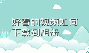 好看的视频如何下载到相册（几十分钟的视频怎么下载到相册里）