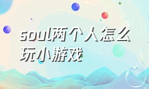 soul两个人怎么玩小游戏（soul里面游戏入口）