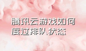 腾讯云游戏如何度过排队状态（腾讯云游戏如何度过排队状态的）