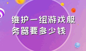 维护一组游戏服务器要多少钱（维护一组游戏服务器要多少钱费用）