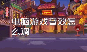 电脑游戏音效怎么调（电脑怎么设置游戏声和音乐声）