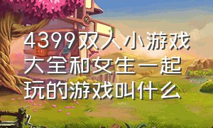 4399双人小游戏大全和女生一起玩的游戏叫什么（4399双人小游戏大全和女生一起玩的游戏叫什么名字）