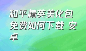 和平精英美化包免费如何下载 安卓