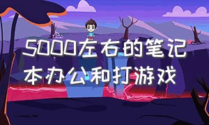 5000左右的笔记本办公和打游戏