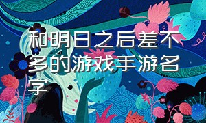 和明日之后差不多的游戏手游名字