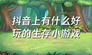 抖音上有什么好玩的生存小游戏（抖音推荐的生存游戏）