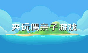 夹玩偶亲子游戏（玩偶可以怎么玩亲子游戏）