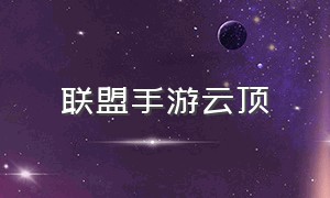 联盟手游云顶（联盟手游云顶在哪里下载）