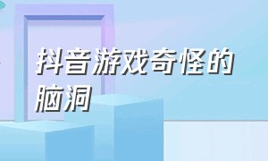 抖音游戏奇怪的脑洞（抖音脑洞游戏怎么不见了）