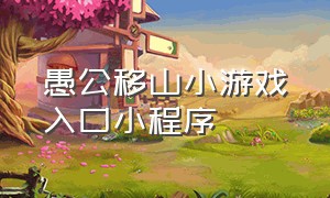 愚公移山小游戏入口小程序（愚公移山游戏入口）