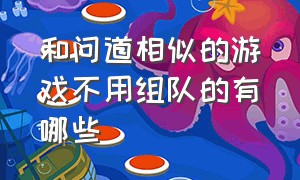 和问道相似的游戏不用组队的有哪些（和问道相似的游戏不用组队的有哪些）