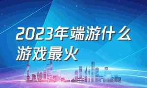 2023年端游什么游戏最火