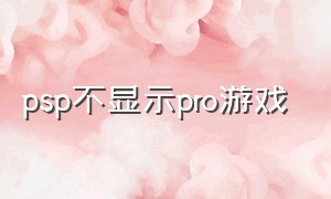 psp不显示pro游戏（psp游戏放进去不显示）