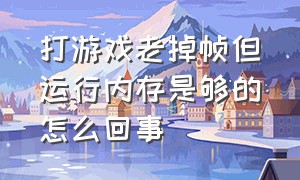 打游戏老掉帧但运行内存是够的怎么回事（打游戏老掉帧但运行内存是够的怎么回事儿）