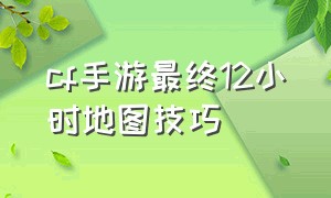 cf手游最终12小时地图技巧