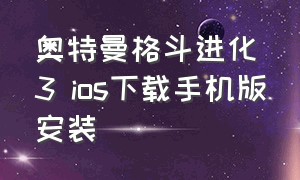 奥特曼格斗进化3 ios下载手机版安装（奥特曼格斗进化3 ios下载手机版安装）