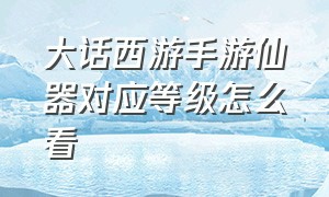 大话西游手游仙器对应等级怎么看（大话西游手游仙器对应等级怎么看属性）