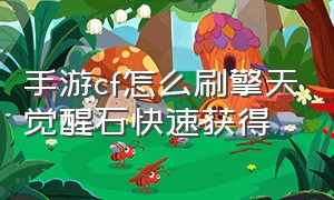 手游cf怎么刷擎天觉醒石快速获得（cf手游擎天整套觉醒石怎么刷）