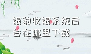 银豹收银系统后台在哪里下载（银豹收银系统手机版）