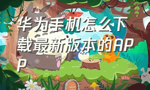 华为手机怎么下载最新版本的APP