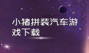 小猪拼装汽车游戏下载