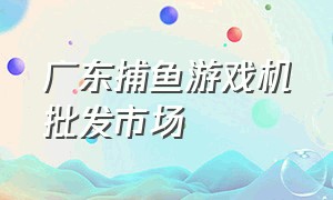 广东捕鱼游戏机批发市场