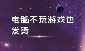 电脑不玩游戏也发烫（什么电脑玩游戏发烫不严重）