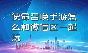 使命召唤手游怎么和微信区一起玩