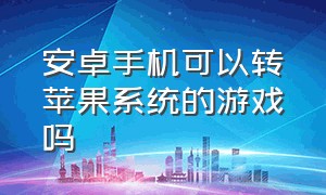 安卓手机可以转苹果系统的游戏吗（安卓系统的游戏换苹果手机行不行）