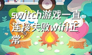 switch游戏一直连接失败wifi正常（switch连上wifi但是上不了游戏）