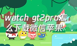 watch gt2pro怎么下载微信苹果