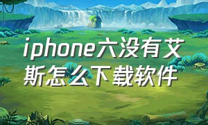 iphone六没有艾斯怎么下载软件（苹果手机没有爱思怎么下载软件）