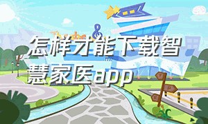 怎样才能下载智慧家医app