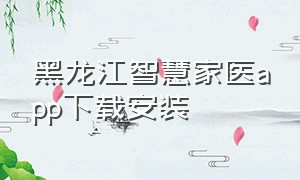 黑龙江智慧家医app下载安装