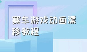 赛车游戏动画漂移教程（玩赛车游戏怎么漂移是最好的方法）