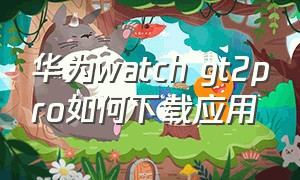 华为watch gt2pro如何下载应用（华为watchgt2怎么下载第三方应用）