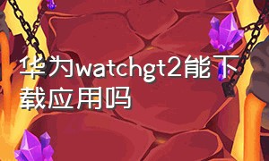 华为watchgt2能下载应用吗