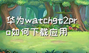 华为watchgt2pro如何下载应用（华为watchgt2pro）