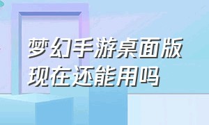 梦幻手游桌面版现在还能用吗（梦幻手游桌面版现在还能用吗）