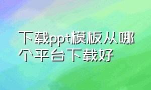 下载ppt模板从哪个平台下载好（下载的ppt模板中自带音乐怎么去掉）